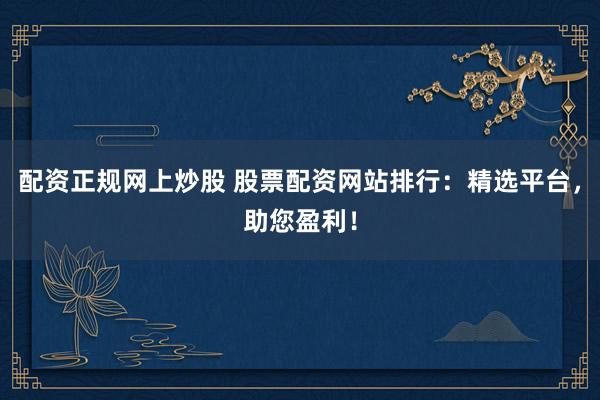 配资正规网上炒股 股票配资网站排行：精选平台，助您盈利！