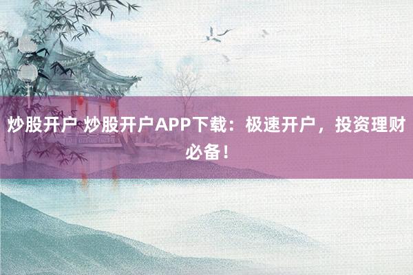炒股开户 炒股开户APP下载：极速开户，投资理财必备！