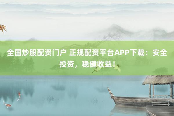 全国炒股配资门户 正规配资平台APP下载：安全投资，稳健收益！