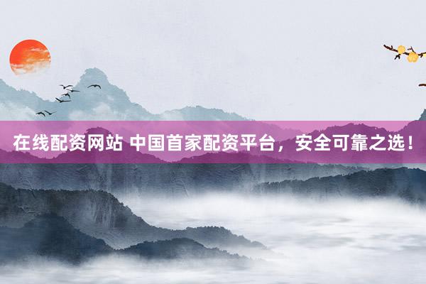 在线配资网站 中国首家配资平台，安全可靠之选！