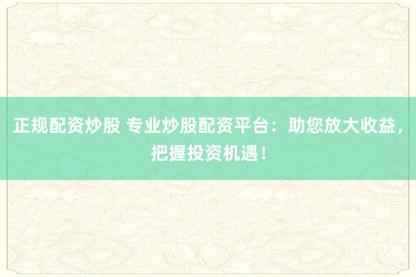 正规配资炒股 专业炒股配资平台：助您放大收益，把握投资机遇！