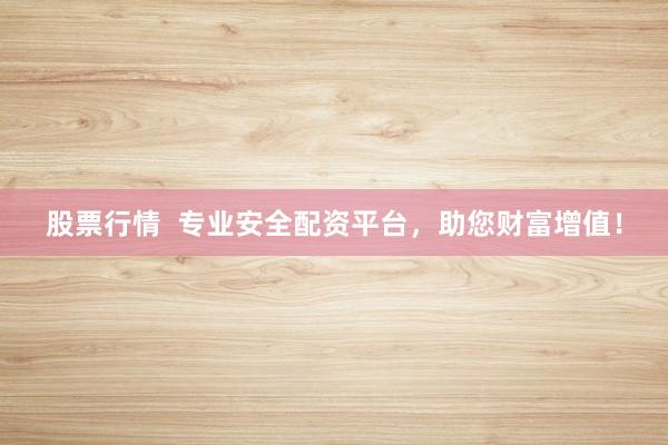 股票行情  专业安全配资平台，助您财富增值！