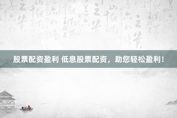 股票配资盈利 低息股票配资，助您轻松盈利！