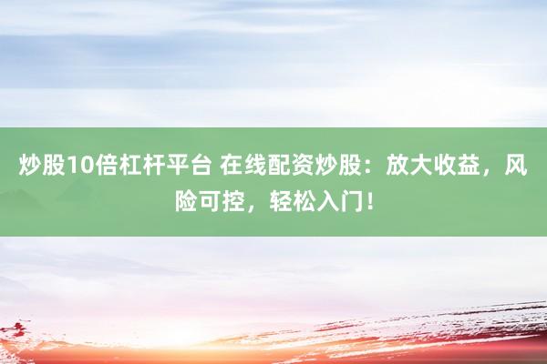 炒股10倍杠杆平台 在线配资炒股：放大收益，风险可控，轻松入门！