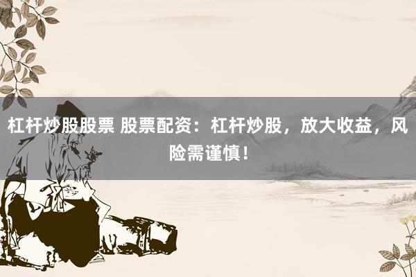 杠杆炒股股票 股票配资：杠杆炒股，放大收益，风险需谨慎！