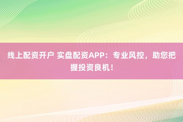 线上配资开户 实盘配资APP：专业风控，助您把握投资良机！
