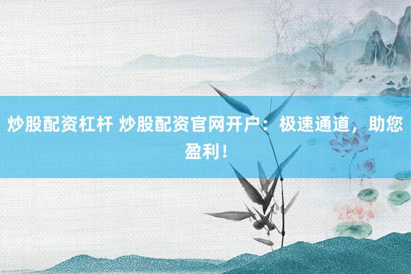 炒股配资杠杆 炒股配资官网开户：极速通道，助您盈利！
