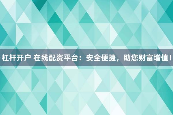 杠杆开户 在线配资平台：安全便捷，助您财富增值！