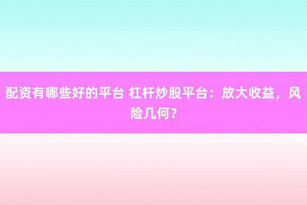 配资有哪些好的平台 杠杆炒股平台：放大收益，风险几何？