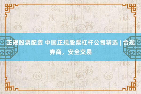 正规股票配资 中国正规股票杠杆公司精选 | 合规券商，安全交易