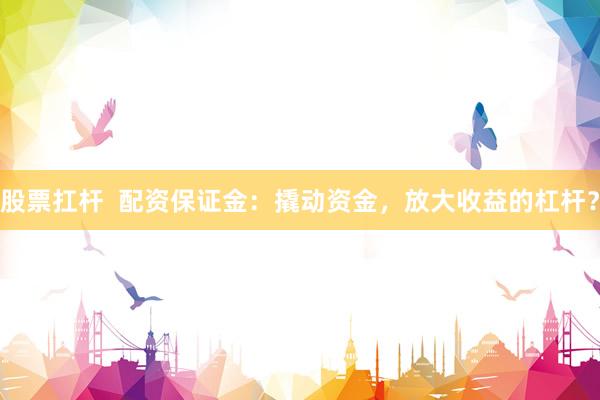 股票扛杆  配资保证金：撬动资金，放大收益的杠杆？