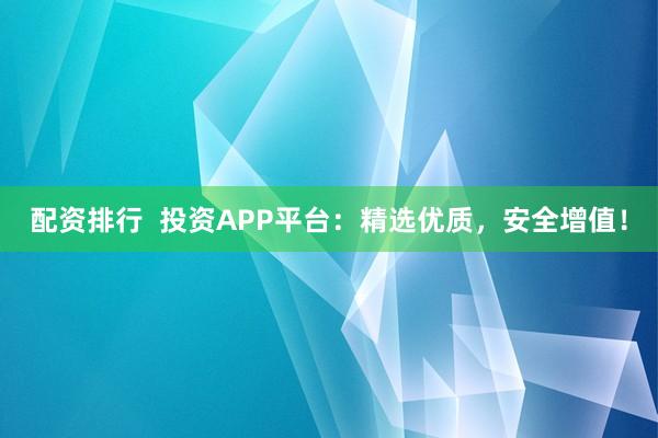 配资排行  投资APP平台：精选优质，安全增值！