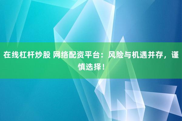 在线杠杆炒股 网络配资平台：风险与机遇并存，谨慎选择！