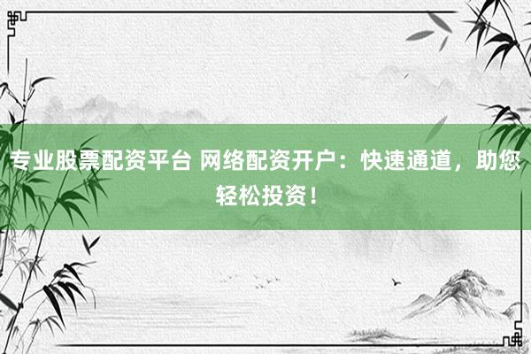 专业股票配资平台 网络配资开户：快速通道，助您轻松投资！