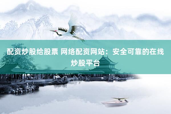 配资炒股给股票 网络配资网站：安全可靠的在线炒股平台