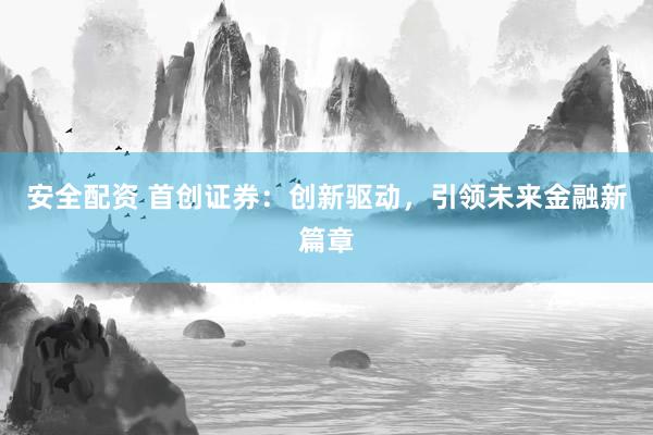 安全配资 首创证券：创新驱动，引领未来金融新篇章