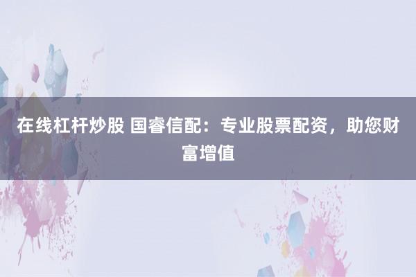 在线杠杆炒股 国睿信配：专业股票配资，助您财富增值