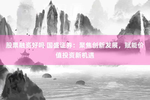 股票融资好吗 国盛证券：聚焦创新发展，赋能价值投资新机遇