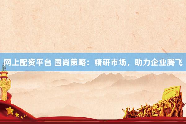 网上配资平台 国尚策略：精研市场，助力企业腾飞