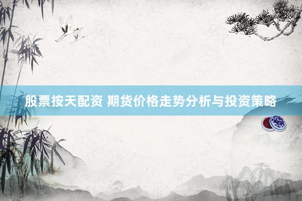 股票按天配资 期货价格走势分析与投资策略