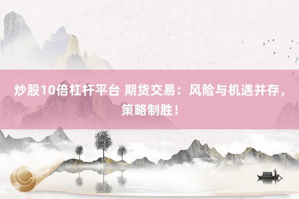 炒股10倍杠杆平台 期货交易：风险与机遇并存，策略制胜！