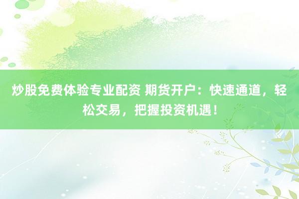 炒股免费体验专业配资 期货开户：快速通道，轻松交易，把握投资机遇！