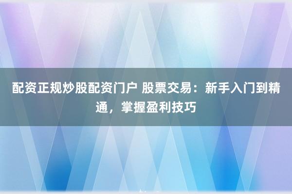 配资正规炒股配资门户 股票交易：新手入门到精通，掌握盈利技巧