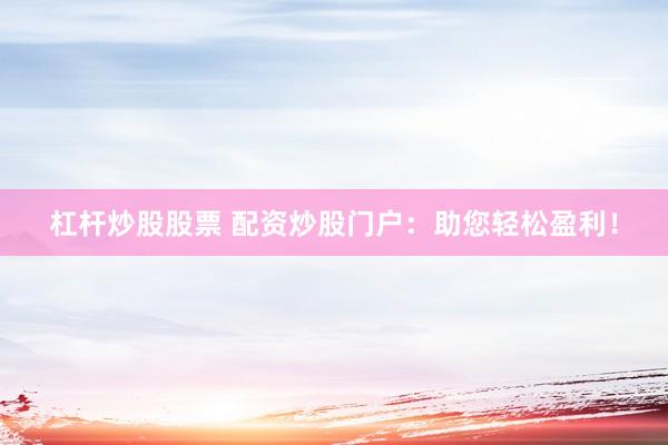 杠杆炒股股票 配资炒股门户：助您轻松盈利！
