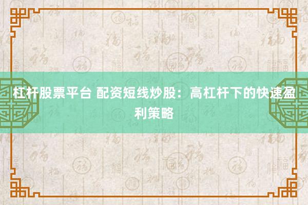 杠杆股票平台 配资短线炒股：高杠杆下的快速盈利策略