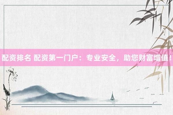配资排名 配资第一门户：专业安全，助您财富增值！