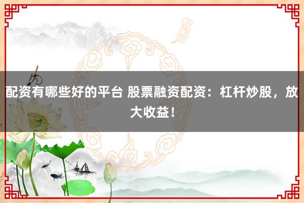 配资有哪些好的平台 股票融资配资：杠杆炒股，放大收益！