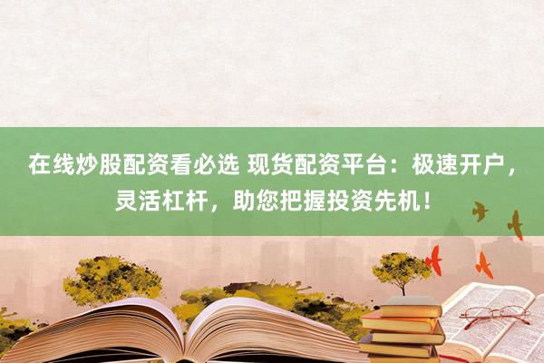 在线炒股配资看必选 现货配资平台：极速开户，灵活杠杆，助您把握投资先机！