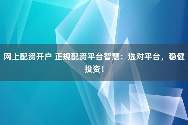 网上配资开户 正规配资平台智慧：选对平台，稳健投资！