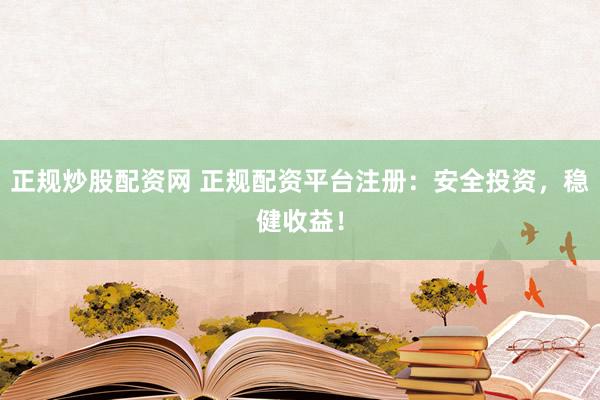 正规炒股配资网 正规配资平台注册：安全投资，稳健收益！