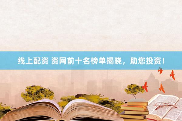 线上配资 资网前十名榜单揭晓，助您投资！