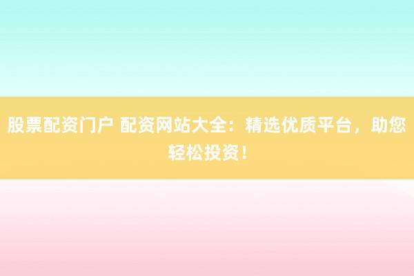 股票配资门户 配资网站大全：精选优质平台，助您轻松投资！