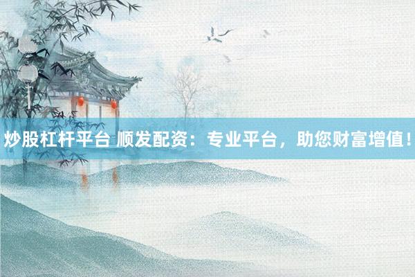 炒股杠杆平台 顺发配资：专业平台，助您财富增值！