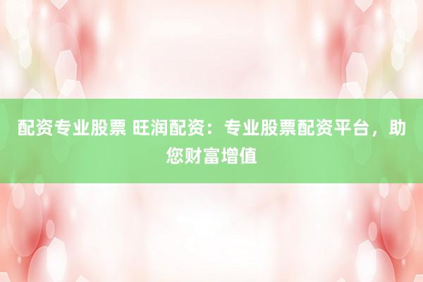 配资专业股票 旺润配资：专业股票配资平台，助您财富增值