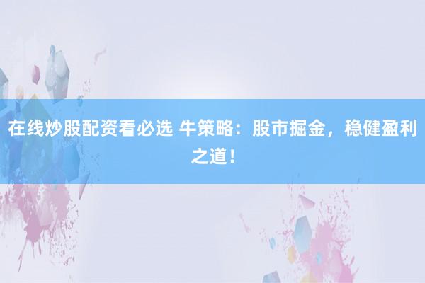 在线炒股配资看必选 牛策略：股市掘金，稳健盈利之道！
