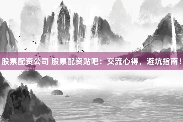 股票配资公司 股票配资贴吧：交流心得，避坑指南！