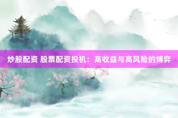 炒股配资 股票配资投机：高收益与高风险的博弈
