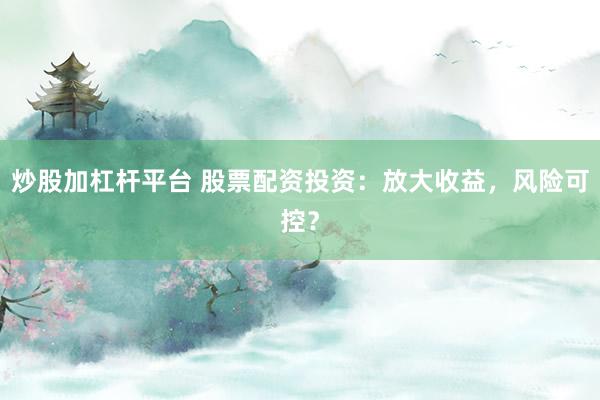炒股加杠杆平台 股票配资投资：放大收益，风险可控？