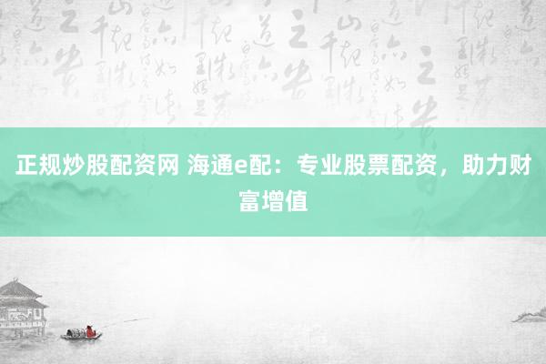 正规炒股配资网 海通e配：专业股票配资，助力财富增值