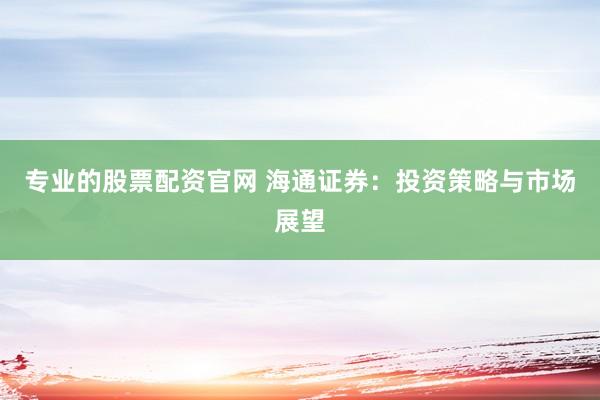 专业的股票配资官网 海通证券：投资策略与市场展望