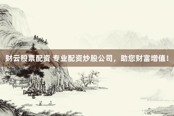 财云股票配资 专业配资炒股公司，助您财富增值！