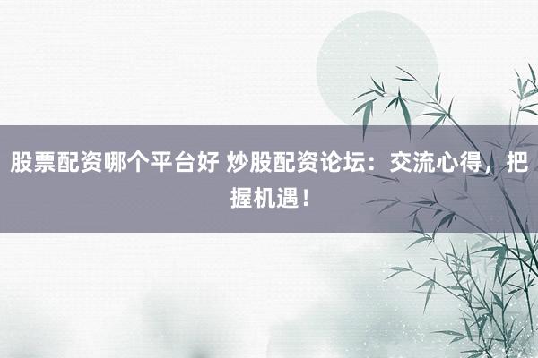 股票配资哪个平台好 炒股配资论坛：交流心得，把握机遇！