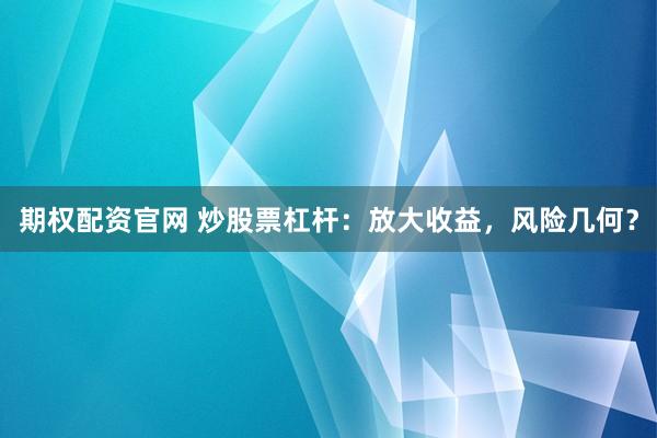 期权配资官网 炒股票杠杆：放大收益，风险几何？