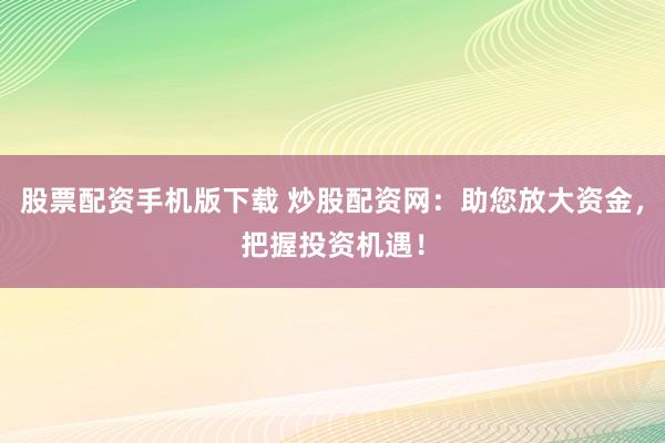 股票配资手机版下载 炒股配资网：助您放大资金，把握投资机遇！