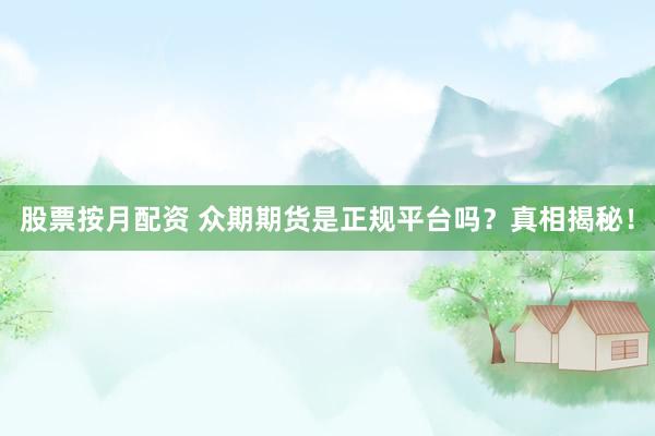 股票按月配资 众期期货是正规平台吗？真相揭秘！
