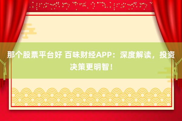 那个股票平台好 百味财经APP：深度解读，投资决策更明智！